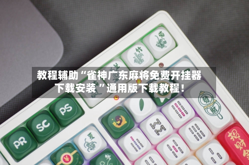 教程辅助“雀神广东麻将免费开挂器下载安装 ”通用版下载教程！