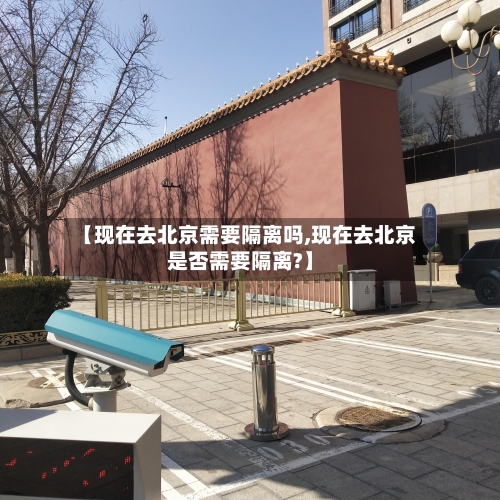 【现在去北京需要隔离吗,现在去北京是否需要隔离?】-第3张图片