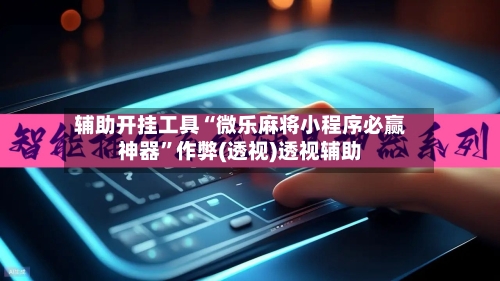 辅助开挂工具“微乐麻将小程序必赢神器	”作弊(透视)透视辅助-第2张图片