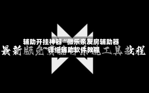 辅助开挂神器“微乐亲友房辅助器”详细辅助软件教程