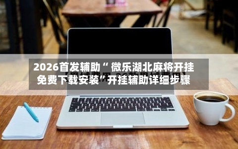 2026首发辅助“ 微乐湖北麻将开挂免费下载安装”开挂辅助详细步骤-第2张图片