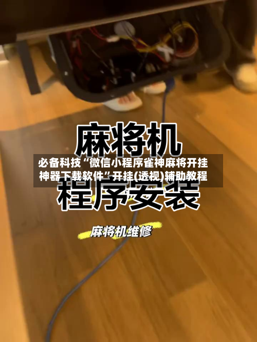必备科技“微信小程序雀神麻将开挂神器下载软件”开挂(透视)辅助教程-第2张图片
