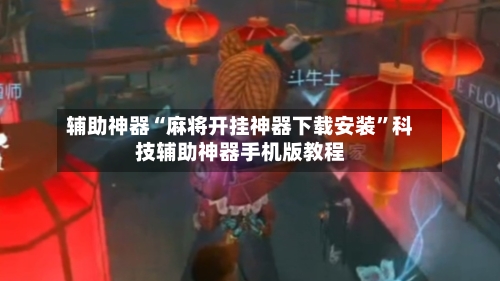 辅助神器“麻将开挂神器下载安装”科技辅助神器手机版教程-第2张图片