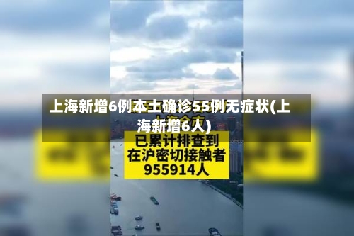 上海新增6例本土确诊55例无症状(上海新增6人)