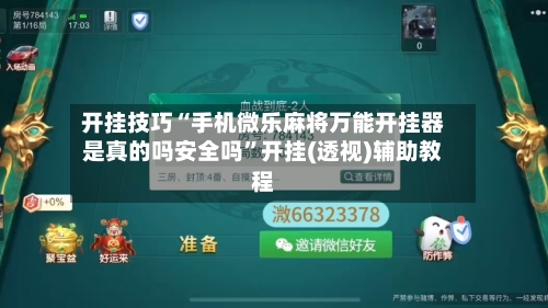 开挂技巧“手机微乐麻将万能开挂器是真的吗安全吗”开挂(透视)辅助教程-第3张图片