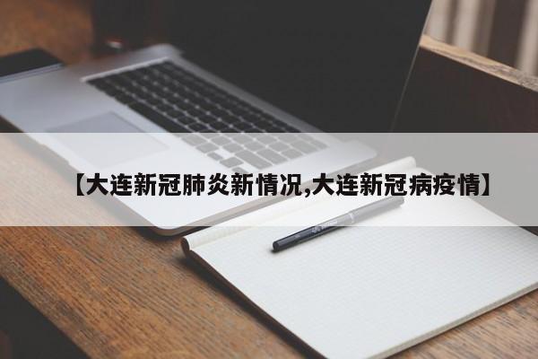 【大连新冠肺炎新情况,大连新冠病疫情】