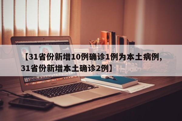 【31省份新增10例确诊1例为本土病例,31省份新增本土确诊2例】