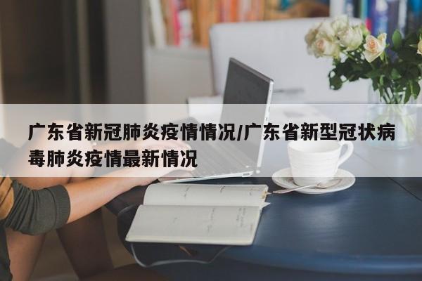 广东省新冠肺炎疫情情况/广东省新型冠状病毒肺炎疫情最新情况